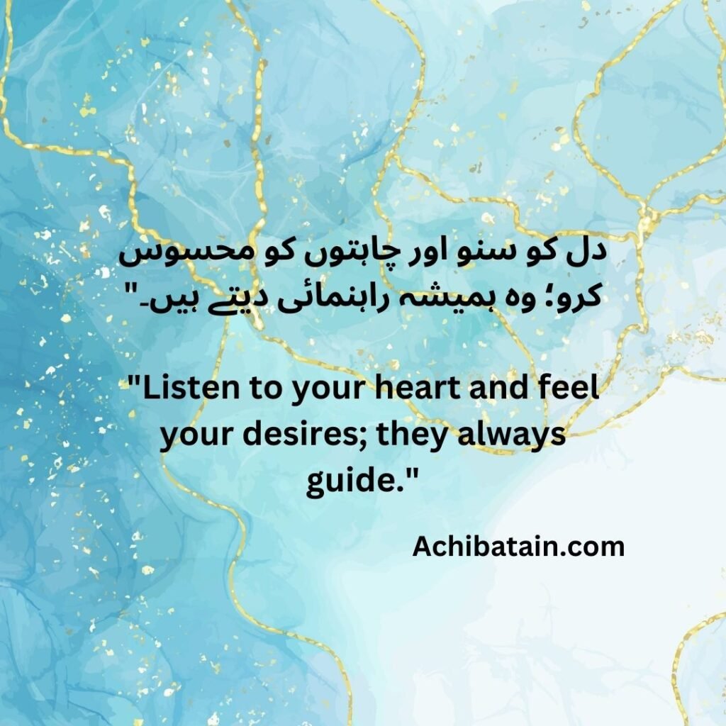 دل کو سنو اور چاہتوں کو محسوس کرو؛ وہ ہمیشہ راہنمائی دیتے ہیں۔" "Listen to your heart and feel your desires; they always guide."